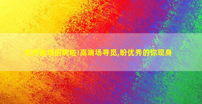 杭州夜场招聘啦!高端场寻觅,盼优秀的你现身